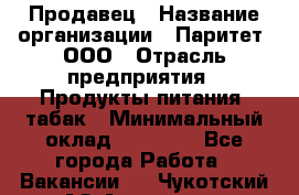 Продавец › Название организации ­ Паритет, ООО › Отрасль предприятия ­ Продукты питания, табак › Минимальный оклад ­ 20 000 - Все города Работа » Вакансии   . Чукотский АО,Анадырь г.